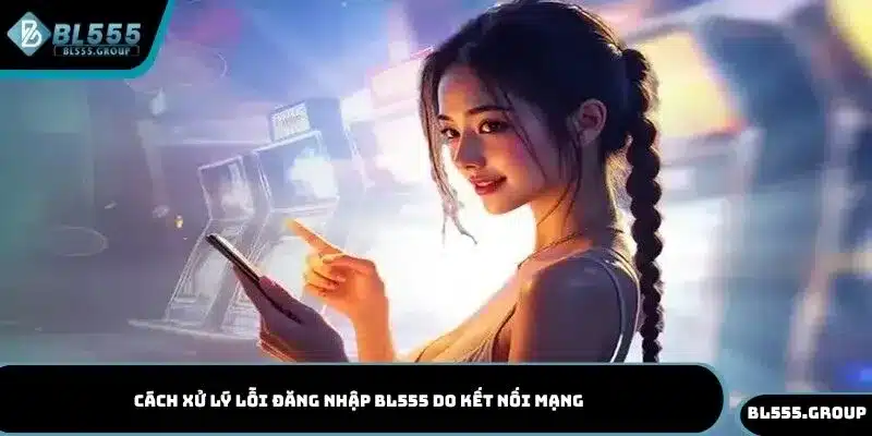 Cách xử lý lỗi đăng nhập BL555 do kết nối mạng